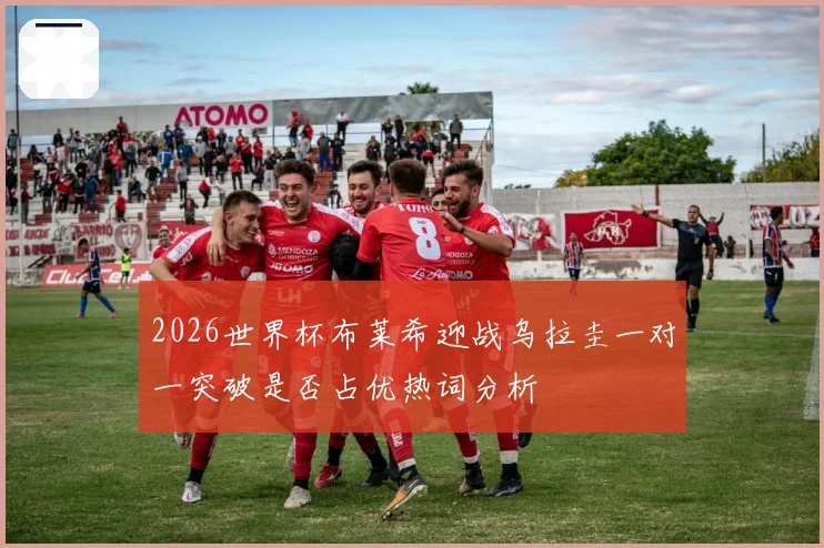 2026世界杯布莱希迎战乌拉圭一对一突破是否占优热词分析