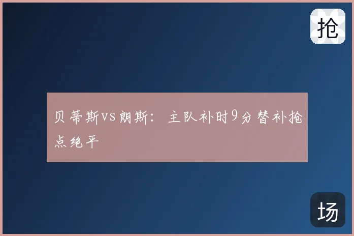 贝蒂斯vs朗斯：主队补时9分替补抢点绝平