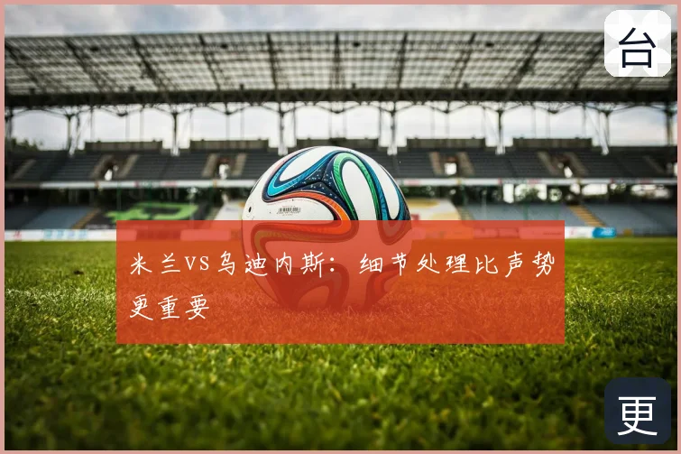 米兰vs乌迪内斯：细节处理比声势更重要