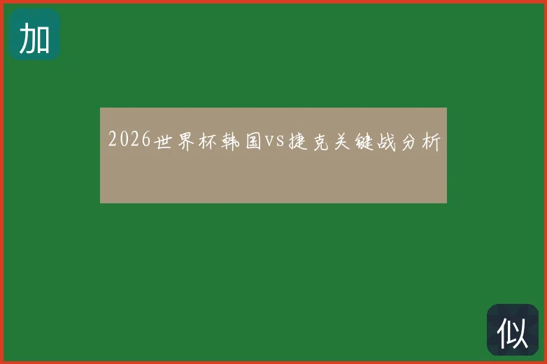 2026世界杯韩国vs捷克关键战分析