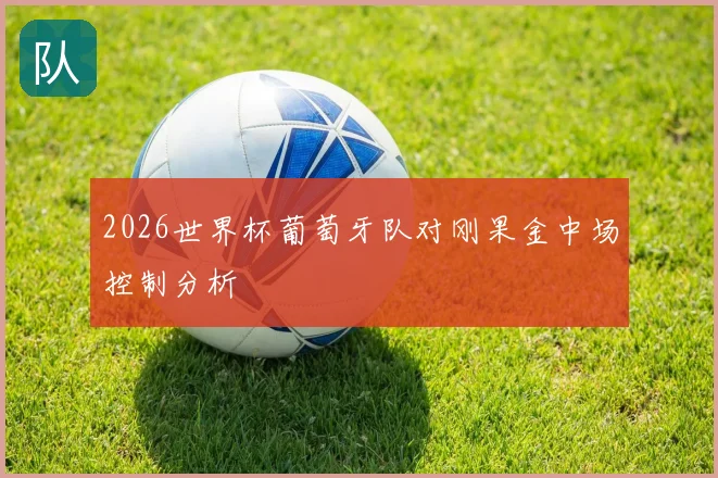 2026世界杯葡萄牙队对刚果金中场控制分析
