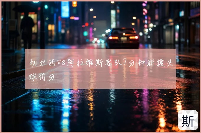 切尔西vs阿拉维斯客队7分钟新援头球得分