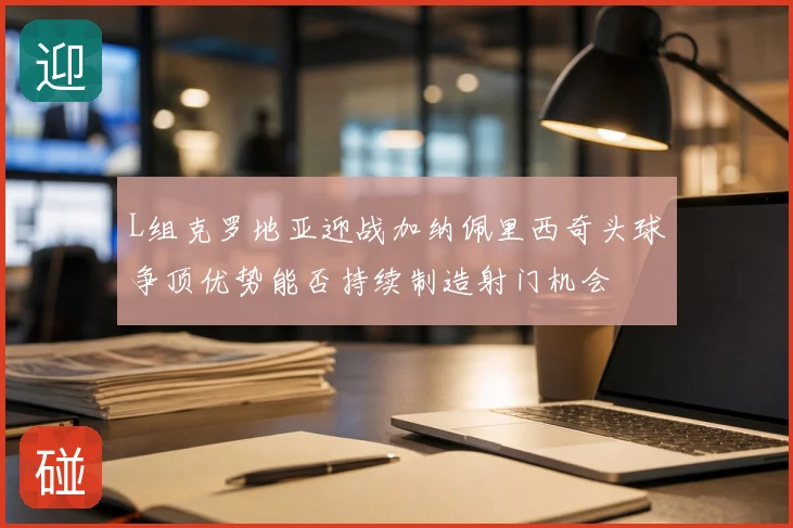 L组克罗地亚迎战加纳佩里西奇头球争顶优势能否持续制造射门机会