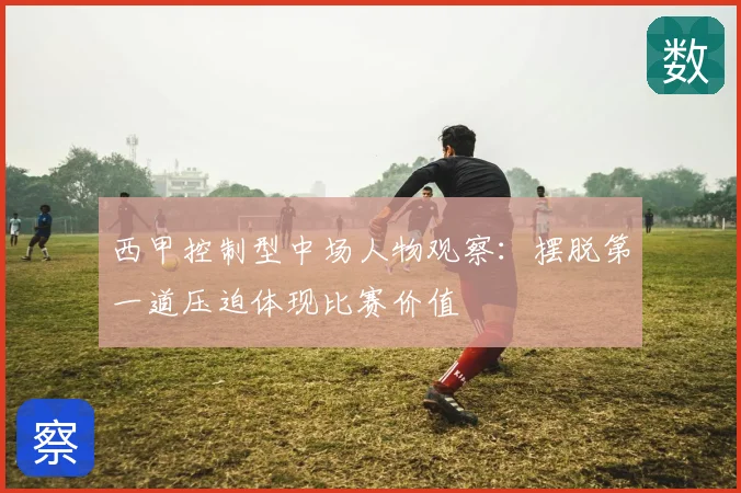 西甲控制型中场人物观察：摆脱第一道压迫体现比赛价值