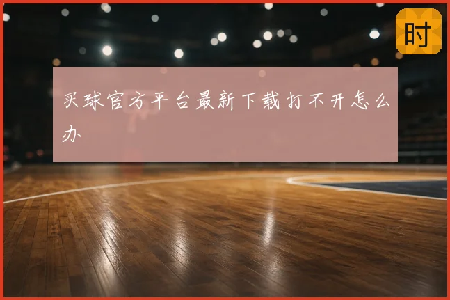 买球官方平台最新下载打不开怎么办