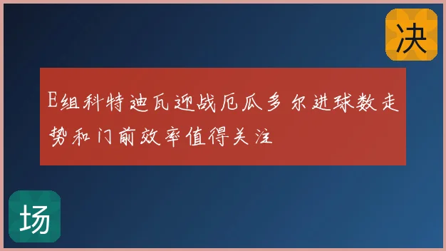 E组科特迪瓦迎战厄瓜多尔进球数走势和门前效率值得关注