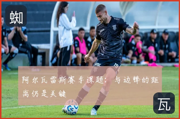 阿尔瓦雷斯赛季课题：与边锋的距离仍是关键