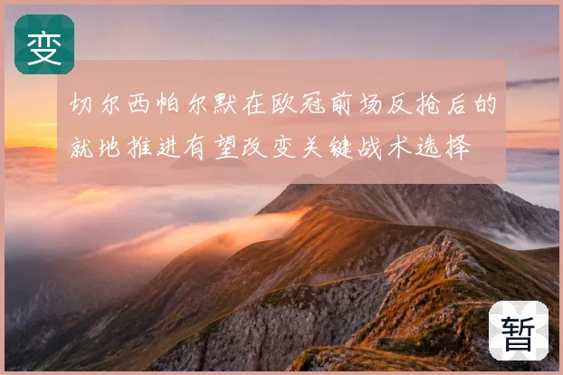 切尔西帕尔默在欧冠前场反抢后的就地推进有望改变关键战术选择
