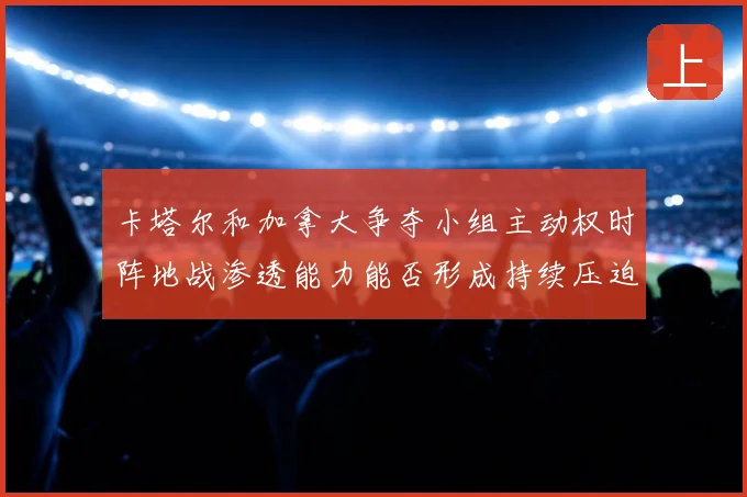 卡塔尔和加拿大争夺小组主动权时阵地战渗透能力能否形成持续压迫