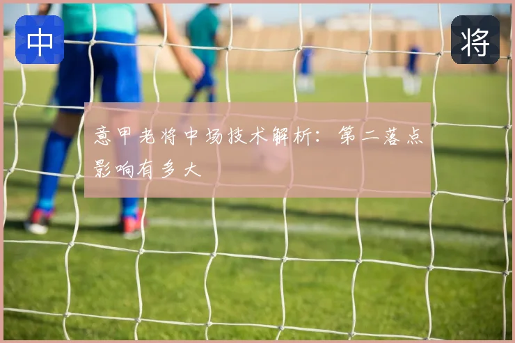 意甲老将中场技术解析：第二落点影响有多大